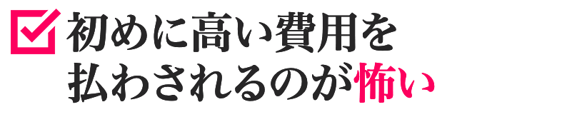 初めに高い費用を払わされるのが怖い